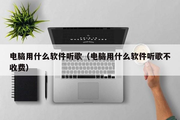 电脑用什么软件听歌（电脑用什么软件听歌不收费）