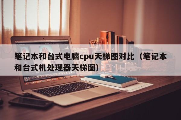 笔记本和台式电脑cpu天梯图对比（笔记本和台式机处理器天梯图）