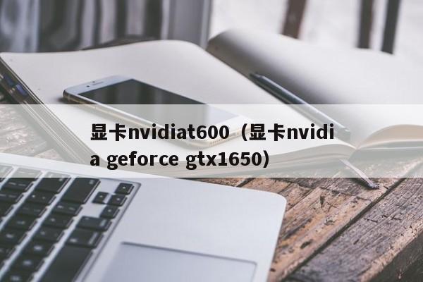 显卡nvidiat600（显卡nvidia geforce gtx1650）