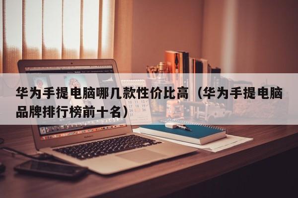 华为手提电脑哪几款性价比高（华为手提电脑品牌排行榜前十名）
