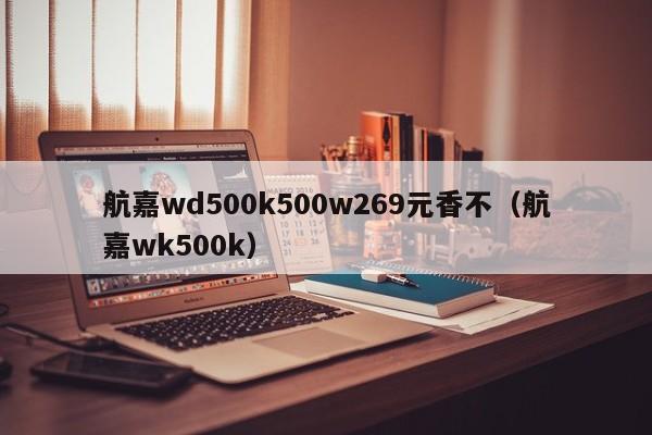 航嘉wd500k500w269元香不（航嘉wk500k）