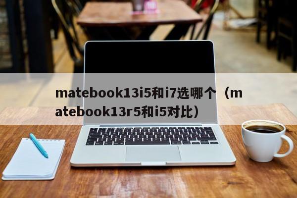 matebook13i5和i7选哪个（matebook13r5和i5对比）