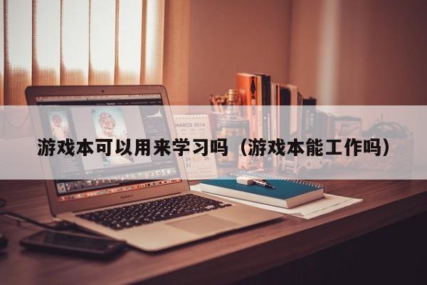 游戏本可以用来学习吗（游戏本能工作吗）