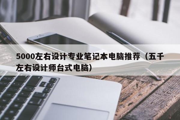 5000左右设计专业笔记本电脑推荐（五千左右设计师台式电脑）