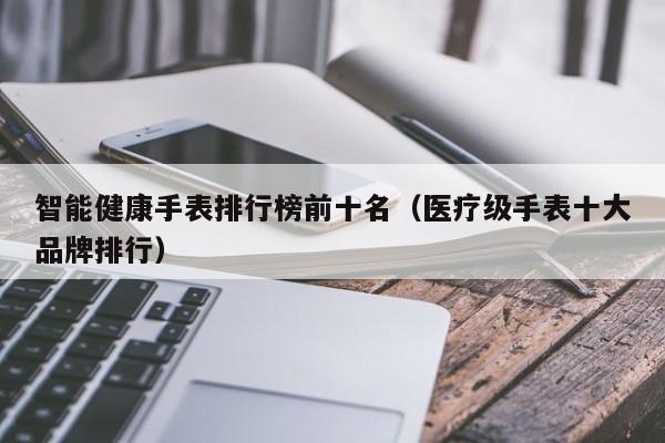 智能健康手表排行榜前十名（医疗级手表十大品牌排行）