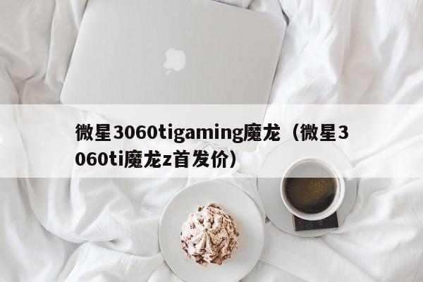 微星3060tigaming魔龙（微星3060ti魔龙z首发价）