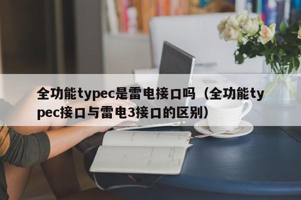 全功能typec是雷电接口吗（全功能typec接口与雷电3接口的区别）