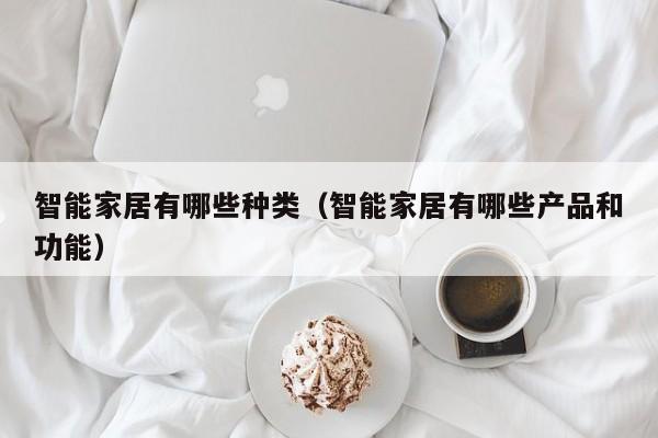 智能家居有哪些种类（智能家居有哪些产品和功能）