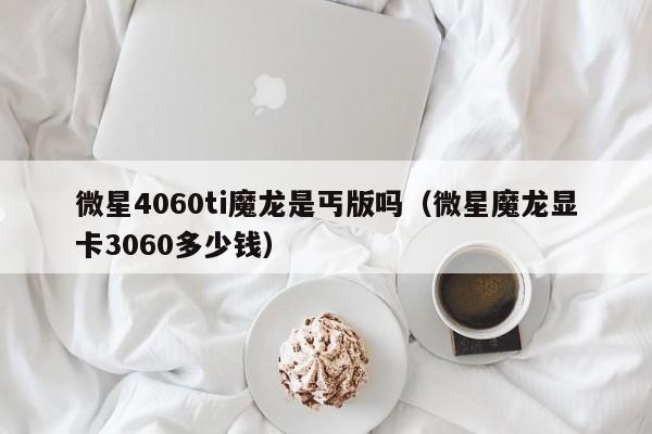 微星4060ti魔龙是丐版吗（微星魔龙显卡3060多少钱）