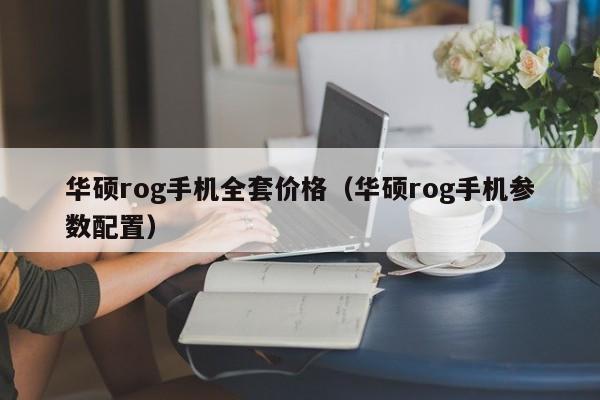 华硕rog手机全套价格（华硕rog手机参数配置）