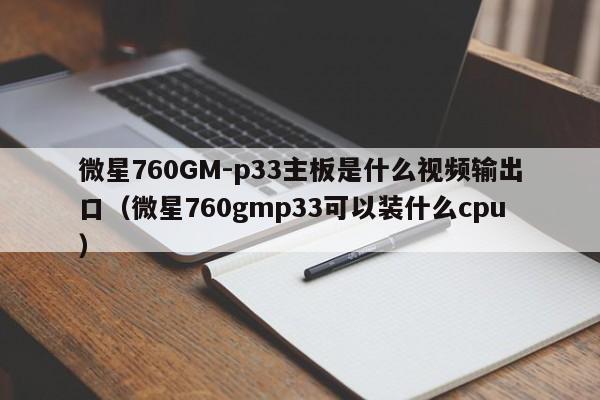微星760GM-p33主板是什么视频输出口（微星760gmp33可以装什么cpu）