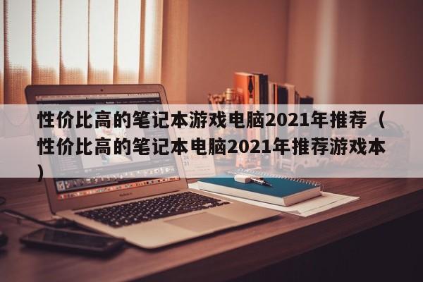 性价比高的笔记本游戏电脑2021年推荐（性价比高的笔记本电脑2021年推荐游戏本）