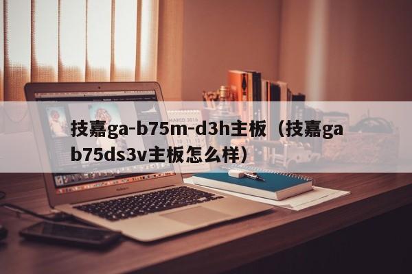 技嘉ga-b75m-d3h主板（技嘉gab75ds3v主板怎么样）