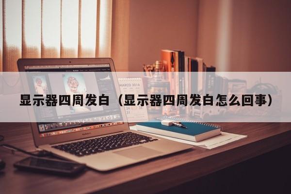 显示器四周发白（显示器四周发白怎么回事）