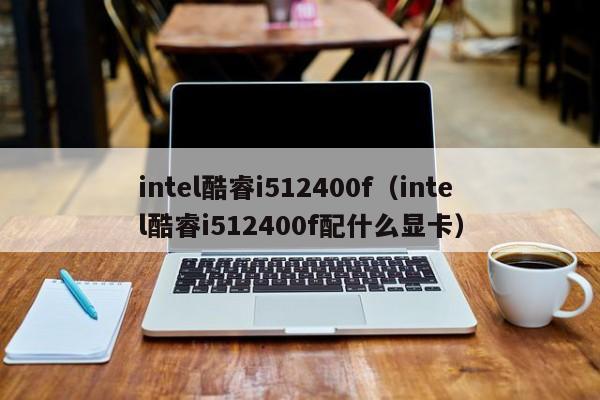 intel酷睿i512400f（intel酷睿i512400f配什么显卡）