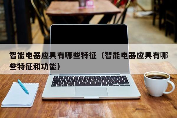 智能电器应具有哪些特征（智能电器应具有哪些特征和功能）